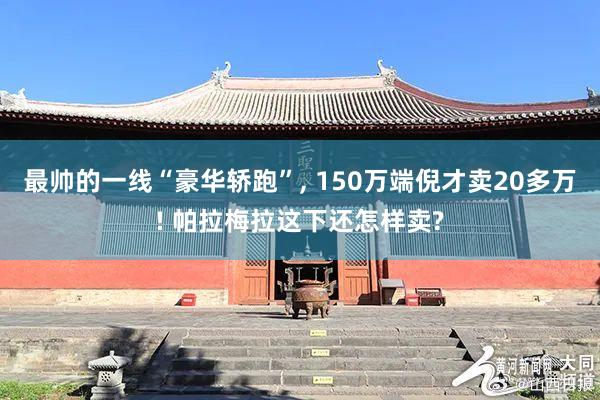 最帅的一线“豪华轿跑”, 150万端倪才卖20多万! 帕拉梅拉这下还怎样卖?