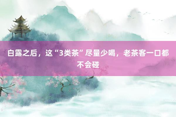 白露之后，这“3类茶”尽量少喝，老茶客一口都不会碰