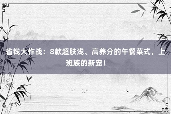 省钱大作战：8款超肤浅、高养分的午餐菜式，上班族的新宠！