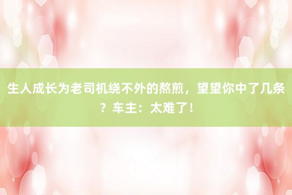 生人成长为老司机绕不外的熬煎，望望你中了几条？车主：太难了！