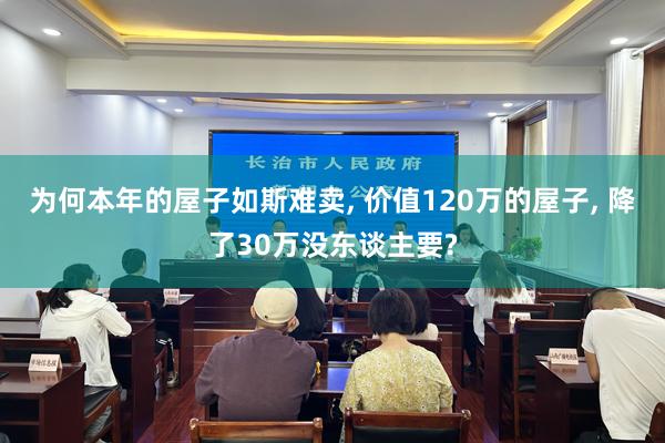 为何本年的屋子如斯难卖, 价值120万的屋子, 降了30万没东谈主要?