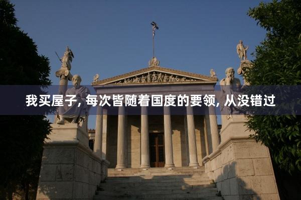 我买屋子, 每次皆随着国度的要领, 从没错过