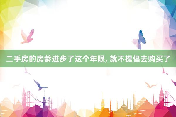 二手房的房龄进步了这个年限, 就不提倡去购买了