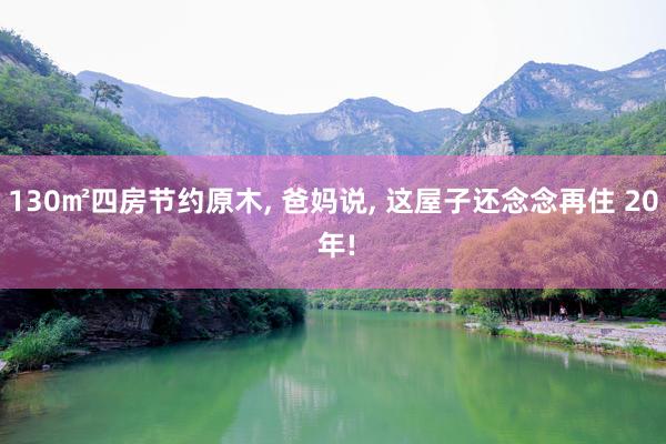 130㎡四房节约原木, 爸妈说, 这屋子还念念再住 20 年!