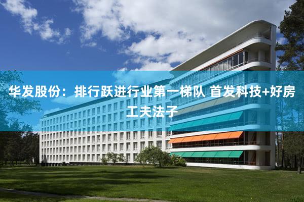 华发股份：排行跃进行业第一梯队 首发科技+好房工夫法子