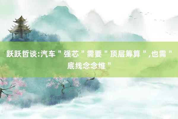 跃跃哲谈:汽车＂强芯＂需要＂顶层筹算＂,也需＂底线念念维＂