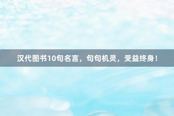 汉代图书10句名言，句句机灵，受益终身！