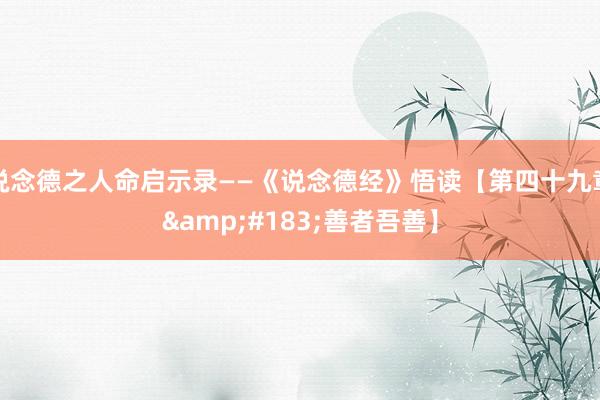 说念德之人命启示录——《说念德经》悟读【第四十九章&#183;善者吾善】