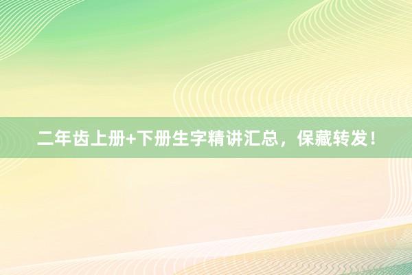 二年齿上册+下册生字精讲汇总，保藏转发！