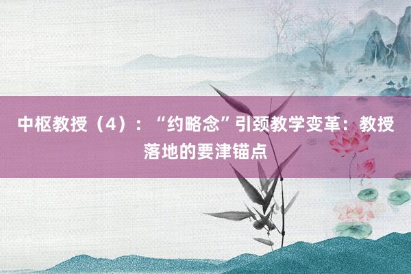 中枢教授（4）：“约略念”引颈教学变革：教授落地的要津锚点