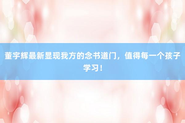 董宇辉最新显现我方的念书道门，值得每一个孩子学习！