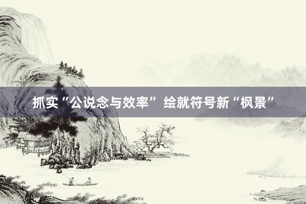 抓实“公说念与效率” 绘就符号新“枫景”