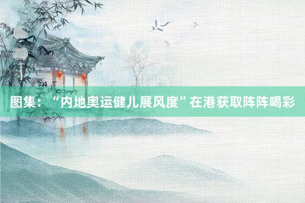 图集：“内地奥运健儿展风度”在港获取阵阵喝彩