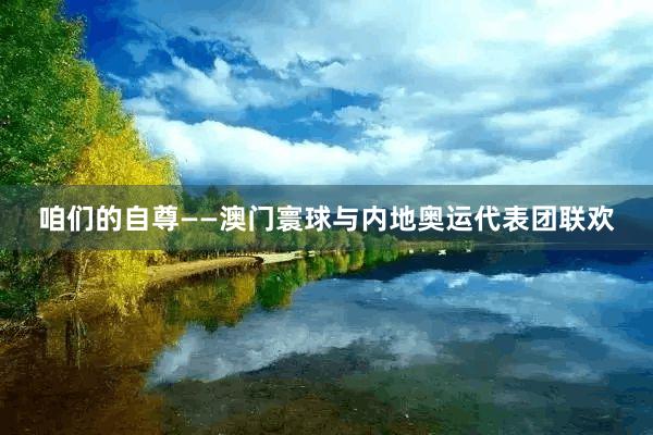 咱们的自尊——澳门寰球与内地奥运代表团联欢