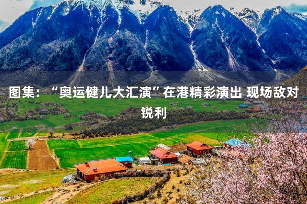 图集：“奥运健儿大汇演”在港精彩演出 现场敌对锐利