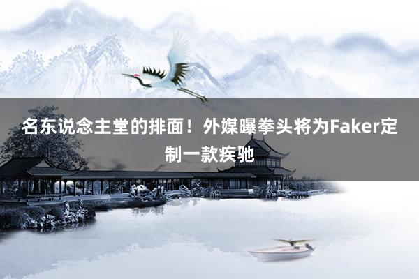 名东说念主堂的排面！外媒曝拳头将为Faker定制一款疾驰