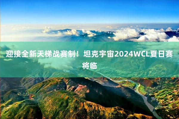 迎接全新天梯战赛制！坦克宇宙2024WCL夏日赛将临