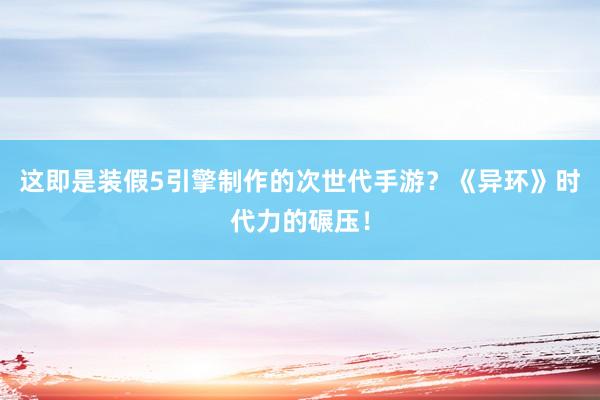 这即是装假5引擎制作的次世代手游？《异环》时代力的碾压！