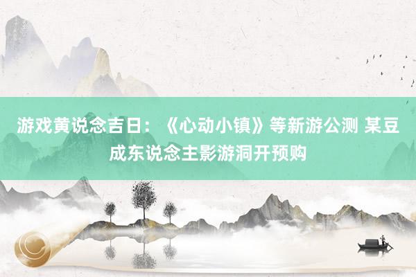 游戏黄说念吉日：《心动小镇》等新游公测 某豆成东说念主影游洞开预购