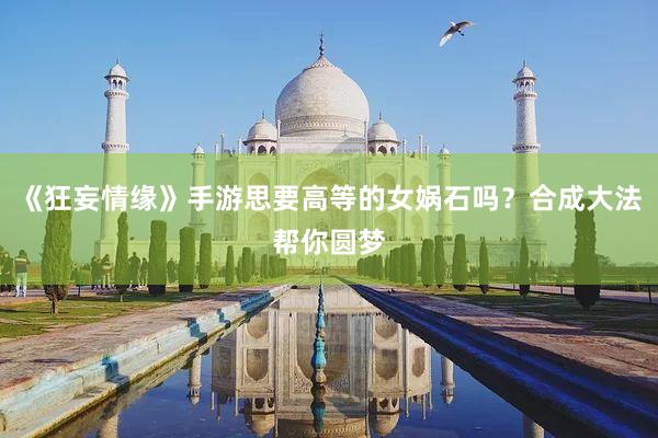《狂妄情缘》手游思要高等的女娲石吗？合成大法帮你圆梦