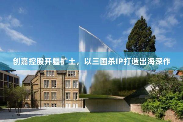 创嘉控股开疆扩土，以三国杀IP打造出海深作