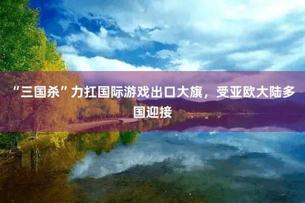 “三国杀”力扛国际游戏出口大旗，受亚欧大陆多国迎接