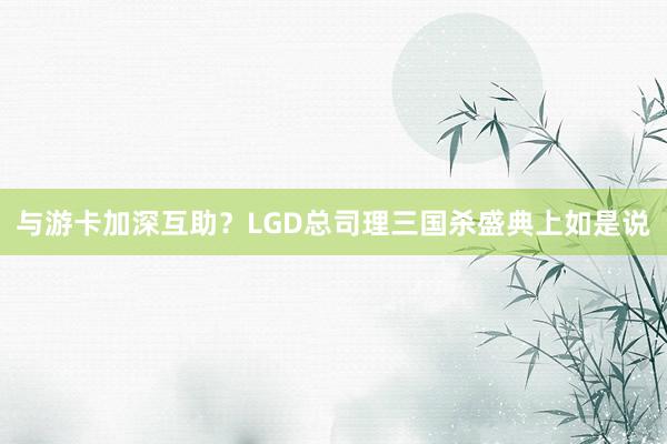 与游卡加深互助？LGD总司理三国杀盛典上如是说