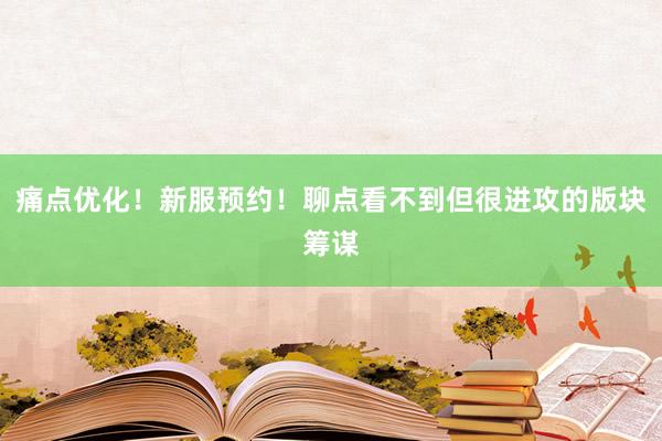痛点优化！新服预约！聊点看不到但很进攻的版块筹谋