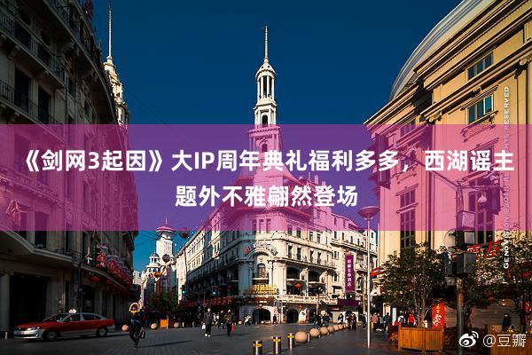 《剑网3起因》大IP周年典礼福利多多，西湖谣主题外不雅翩然登场