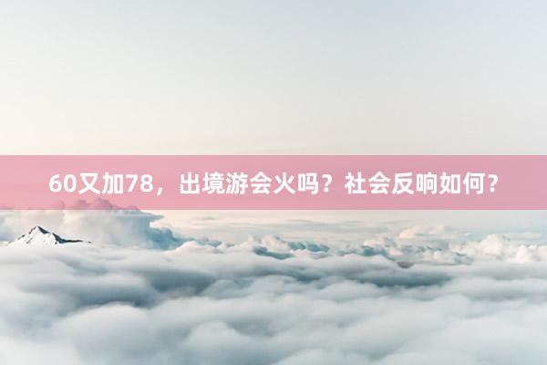 60又加78，出境游会火吗？社会反响如何？