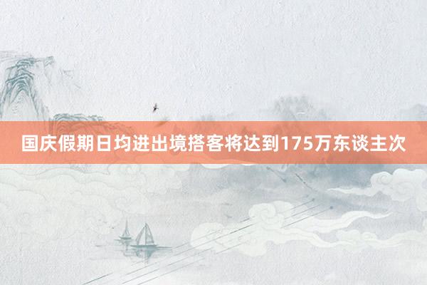 国庆假期日均进出境搭客将达到175万东谈主次