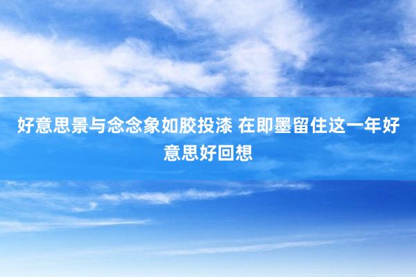 好意思景与念念象如胶投漆 在即墨留住这一年好意思好回想