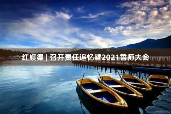 红旗渠 | 召开责任追忆暨2021誓师大会