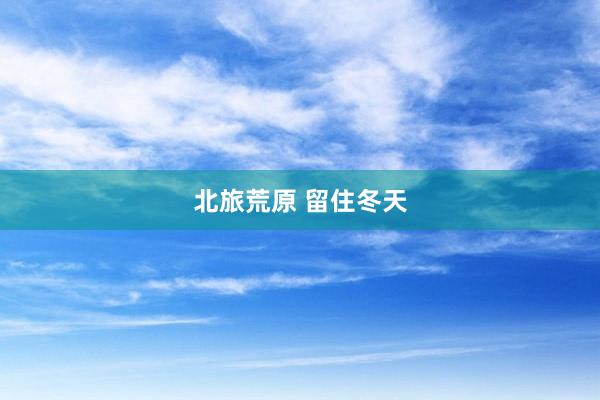 北旅荒原 留住冬天