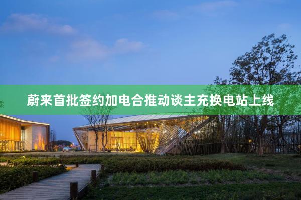 蔚来首批签约加电合推动谈主充换电站上线