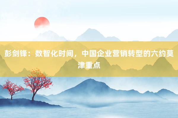 彭剑锋：数智化时间，中国企业营销转型的六约莫津重点