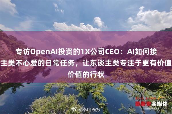 专访OpenAI投资的1X公司CEO：AI如何接管东谈主类不心爱的日常任务，让东谈主类专注于更有价值的行状
