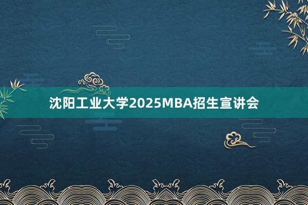 沈阳工业大学2025MBA招生宣讲会