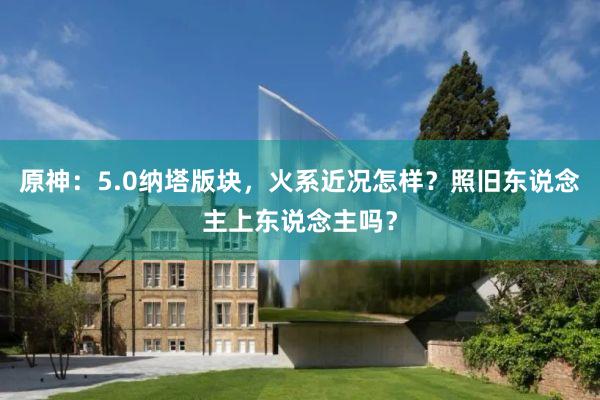 原神：5.0纳塔版块，火系近况怎样？照旧东说念主上东说念主吗？