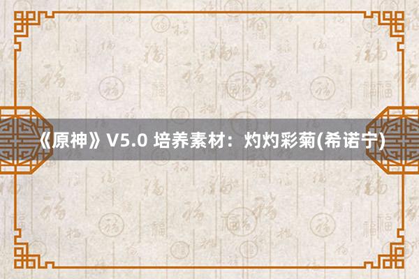 《原神》V5.0 培养素材：灼灼彩菊(希诺宁)