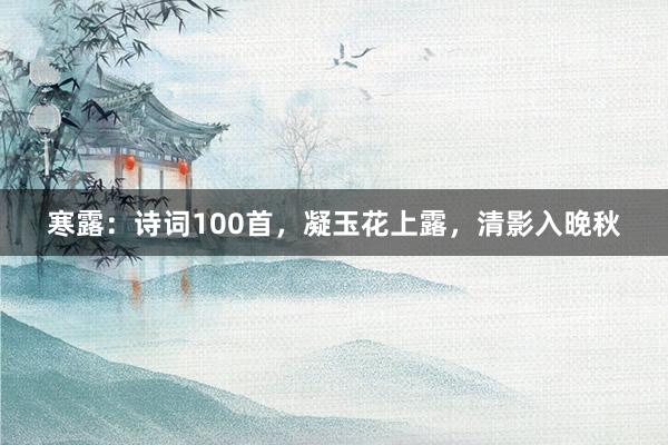 寒露：诗词100首，凝玉花上露，清影入晚秋