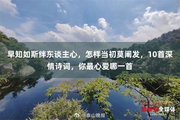 早知如斯绊东谈主心，怎样当初莫阐发，10首深情诗词，你最心爱哪一首