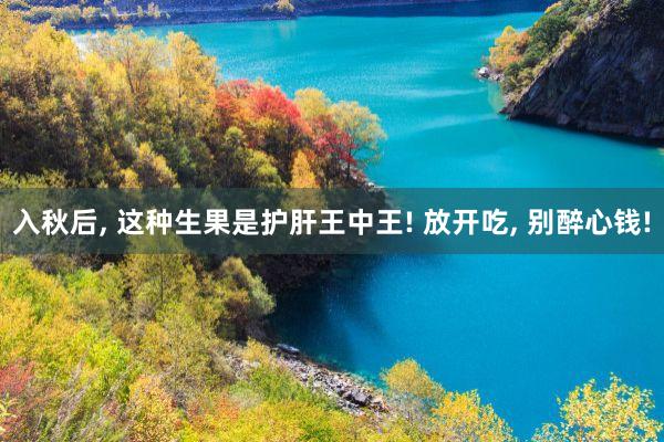 入秋后, 这种生果是护肝王中王! 放开吃, 别醉心钱!