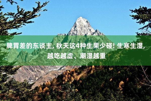 脾胃差的东谈主, 秋天这4种生果少碰! 生寒生湿, 越吃越虚、潮湿越重
