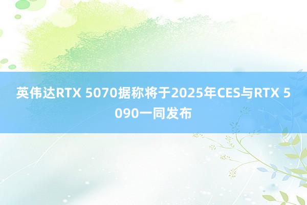英伟达RTX 5070据称将于2025年CES与RTX 5090一同发布