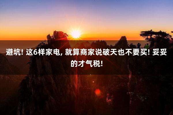 避坑! 这6样家电, 就算商家说破天也不要买! 妥妥的才气税!