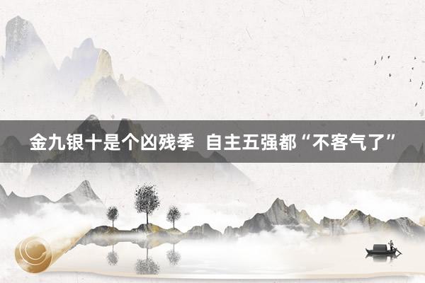 金九银十是个凶残季  自主五强都“不客气了”