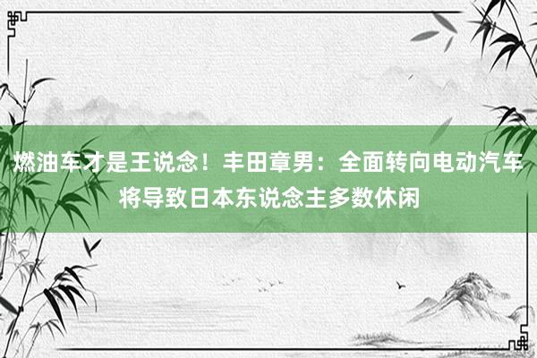 燃油车才是王说念！丰田章男：全面转向电动汽车将导致日本东说念主多数休闲