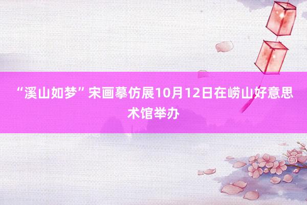 “溪山如梦”宋画摹仿展10月12日在崂山好意思术馆举办