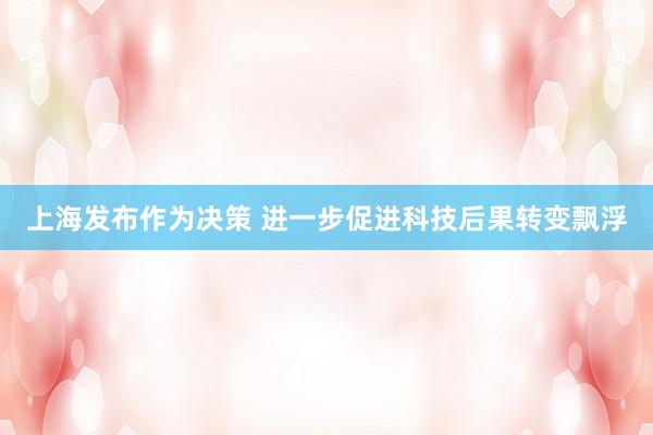 上海发布作为决策 进一步促进科技后果转变飘浮